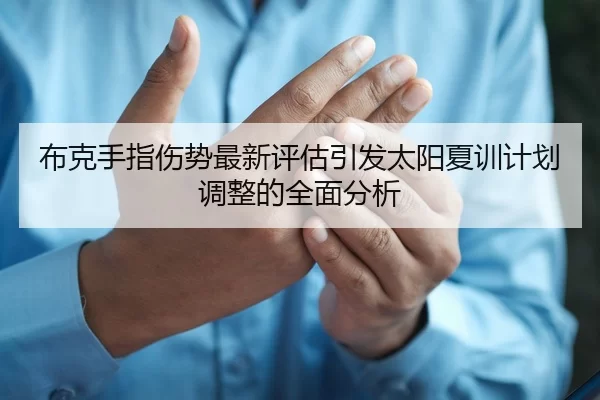 布克手指伤势最新评估引发太阳夏训计划调整的全面分析