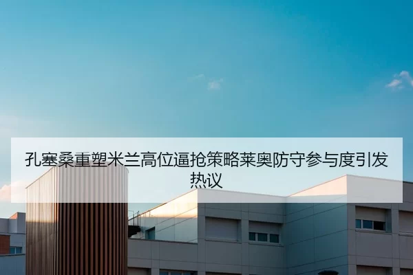 孔塞桑重塑米兰高位逼抢策略莱奥防守参与度引发热议