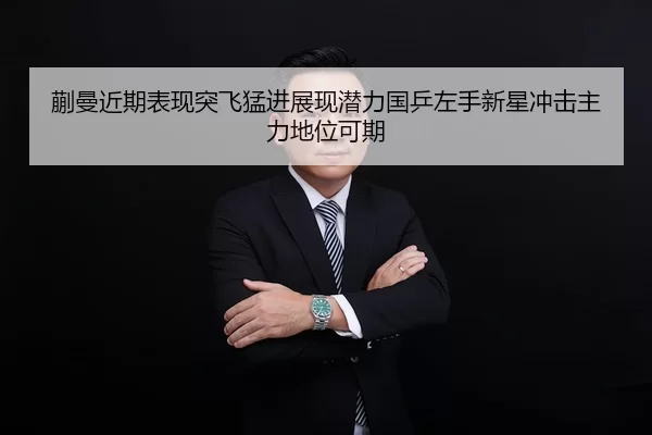 蒯曼近期表现突飞猛进展现潜力国乒左手新星冲击主力地位可期