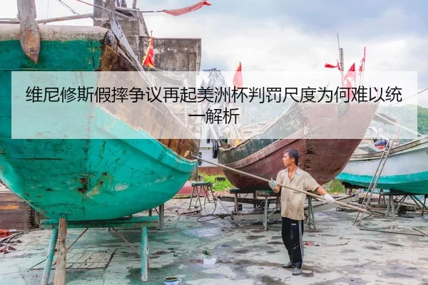 维尼修斯假摔争议再起美洲杯判罚尺度为何难以统一解析