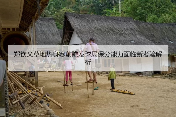 郑钦文草地热身赛前瞻发球局保分能力面临新考验解析