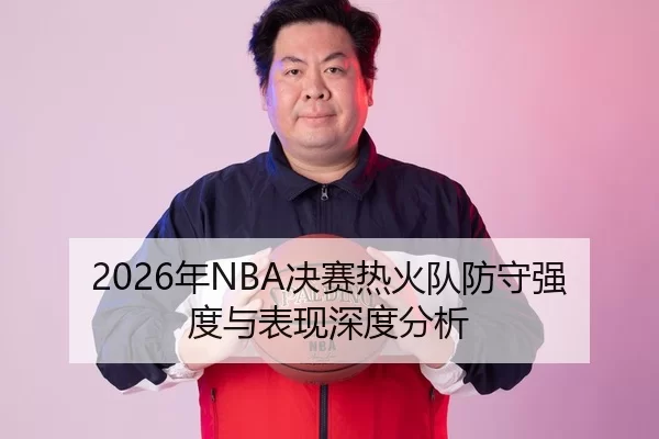 2026年NBA决赛热火队防守强度与表现深度分析