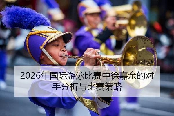 2026年国际游泳比赛中徐嘉余的对手分析与比赛策略