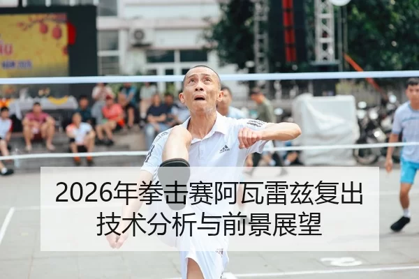 2026年拳击赛阿瓦雷兹复出技术分析与前景展望