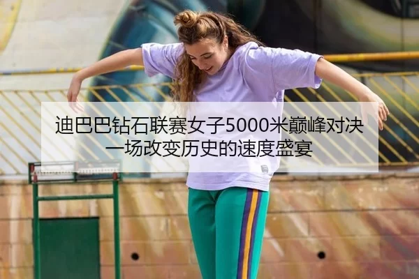 迪巴巴钻石联赛女子5000米巅峰对决 一场改变历史的速度盛宴