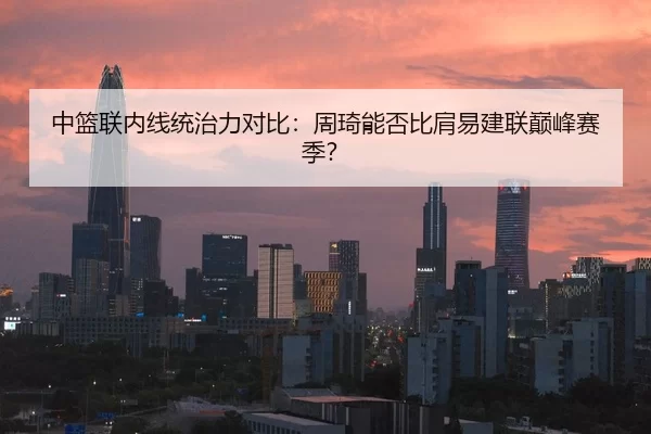 中篮联内线统治力对比：周琦能否比肩易建联巅峰赛季？