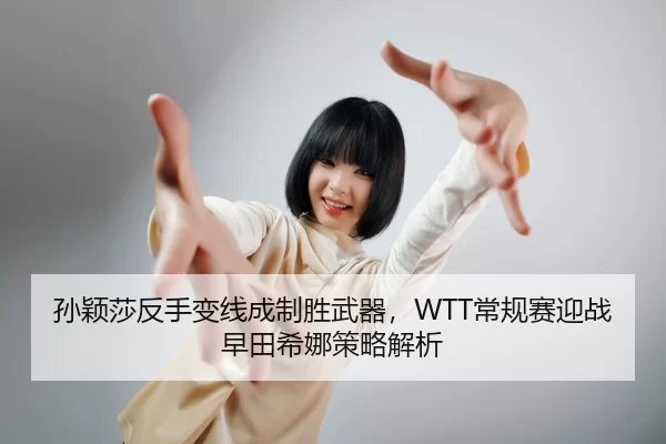孙颖莎反手变线成制胜武器，WTT常规赛迎战早田希娜策略解析