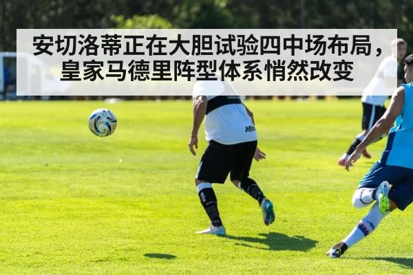 安切洛蒂正在大胆试验四中场布局，皇家马德里阵型体系悄然改变