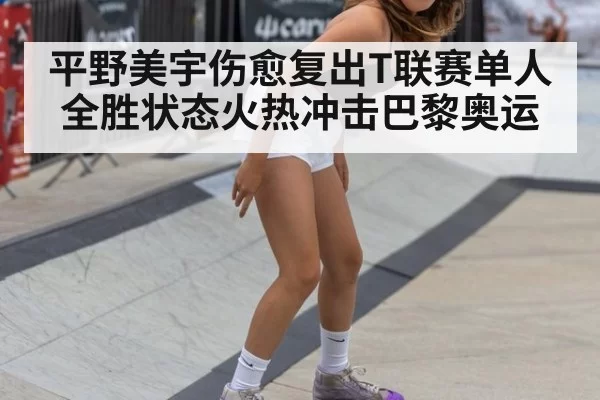 平野美宇伤愈复出T联赛单人全胜状态火热冲击巴黎奥运