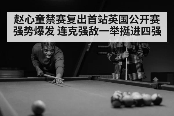 赵心童禁赛复出首站英国公开赛强势爆发 连克强敌一举挺进四强