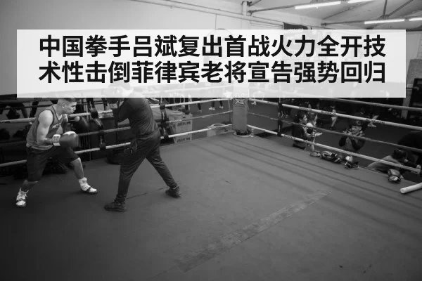 中国拳手吕斌复出首战火力全开技术性击倒菲律宾老将宣告强势回归