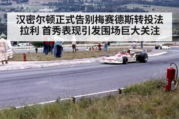 汉密尔顿正式告别梅赛德斯转投法拉利 首秀表现引发围场巨大关注