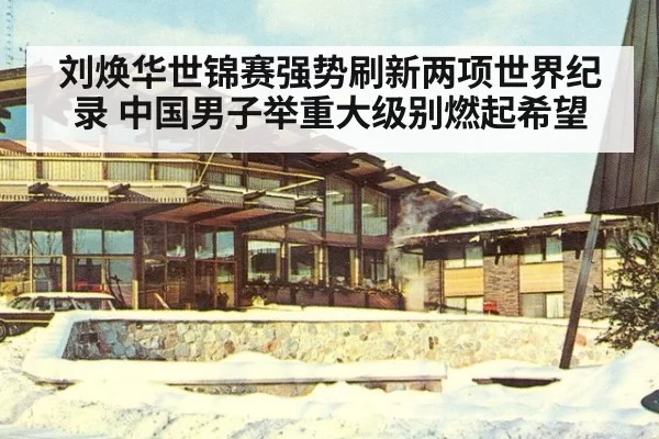 刘焕华世锦赛强势刷新两项世界纪录 中国男子举重大级别燃起希望