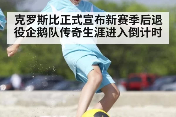 克罗斯比正式宣布新赛季后退役企鹅队传奇生涯进入倒计时
