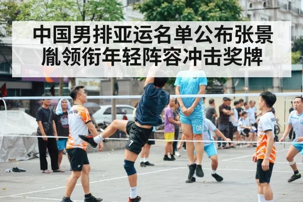 中国男排亚运名单公布张景胤领衔年轻阵容冲击奖牌