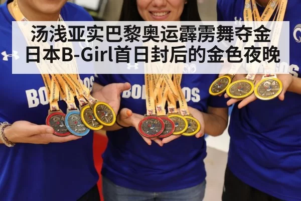 汤浅亚实巴黎奥运霹雳舞夺金 日本B-Girl首日封后的金色夜晚