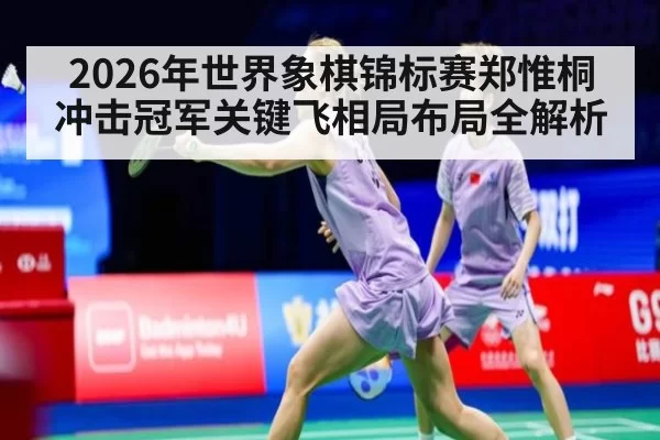 2026年世界象棋锦标赛郑惟桐冲击冠军关键飞相局布局全解析
